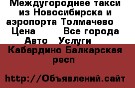 Междугороднее такси из Новосибирска и аэропорта Толмачево. › Цена ­ 14 - Все города Авто » Услуги   . Кабардино-Балкарская респ.